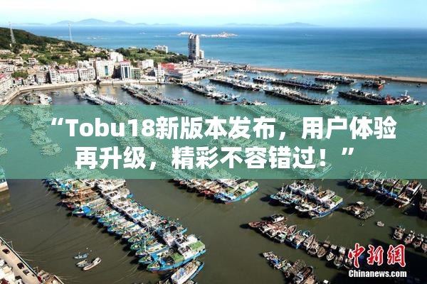 “Tobu18新版本发布，用户体验再升级，精彩不容错过！”