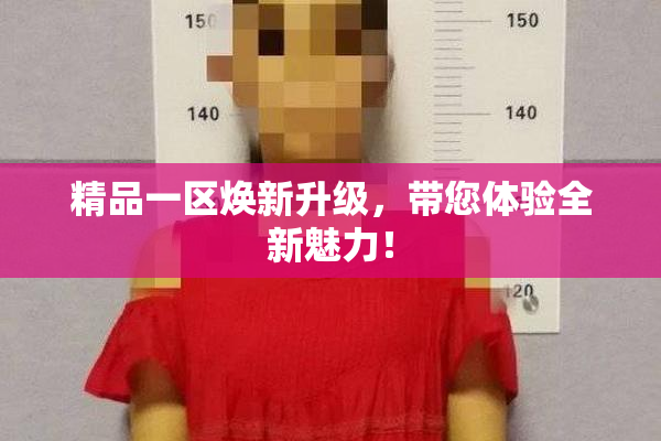 精品一区焕新升级，带您体验全新魅力！