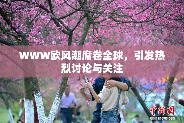 WWW欧风潮席卷全球，引发热烈讨论与关注