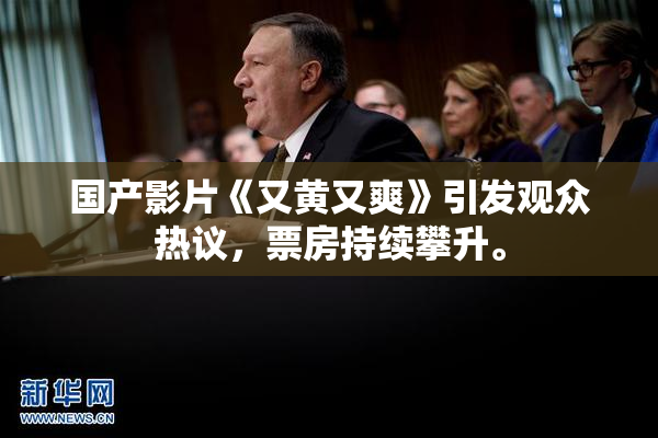 国产影片《又黄又爽》引发观众热议，票房持续攀升。