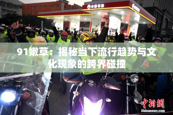91嫩草：揭秘当下流行趋势与文化现象的跨界碰撞