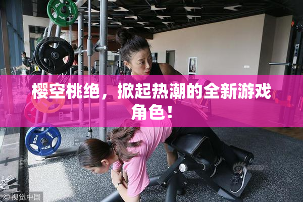 樱空桃绝，掀起热潮的全新游戏角色！