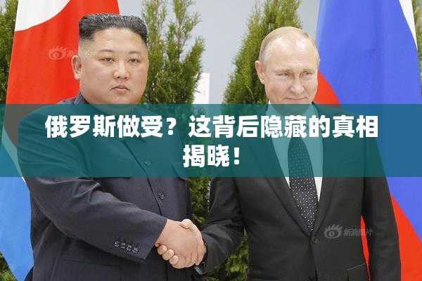 俄罗斯做受？这背后隐藏的真相揭晓！