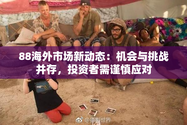 88海外市场新动态：机会与挑战并存，投资者需谨慎应对