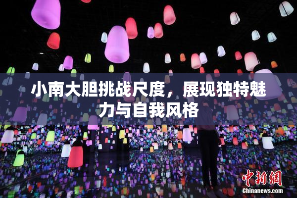 小南大胆挑战尺度，展现独特魅力与自我风格