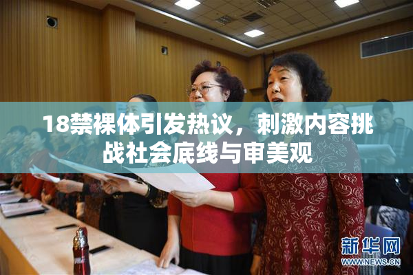18禁裸体引发热议，刺激内容挑战社会底线与审美观