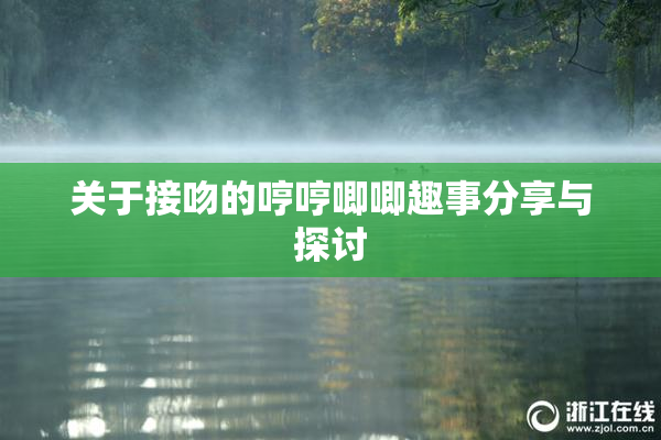 关于接吻的哼哼唧唧趣事分享与探讨