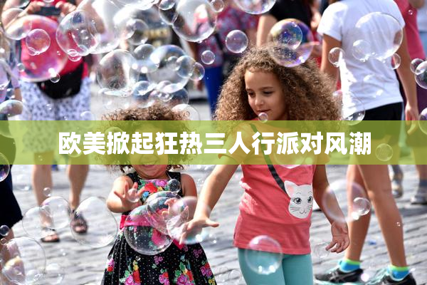 欧美掀起狂热三人行派对风潮