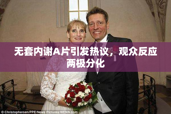 无套内谢A片引发热议，观众反应两极分化