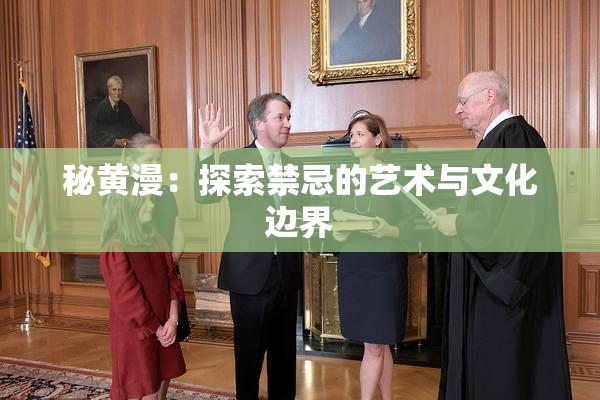 秘黄漫：探索禁忌的艺术与文化边界