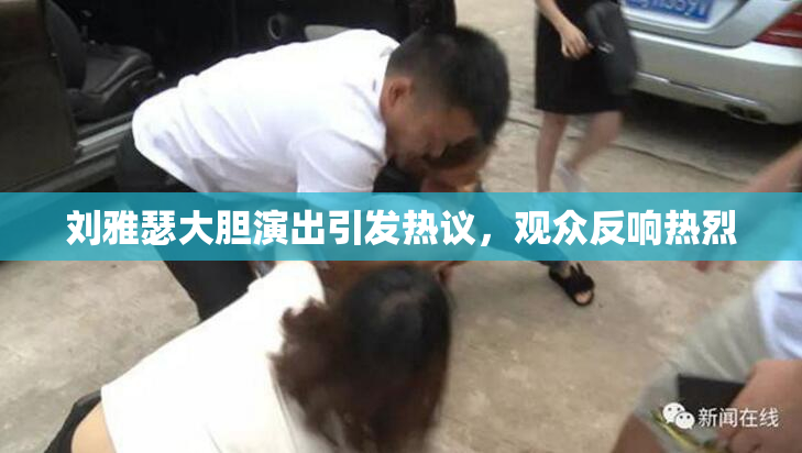 刘雅瑟大胆演出引发热议，观众反响热烈