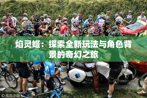 焰灵姬：探索全新玩法与角色背景的奇幻之旅