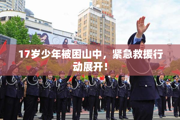17岁少年被困山中，紧急救援行动展开！