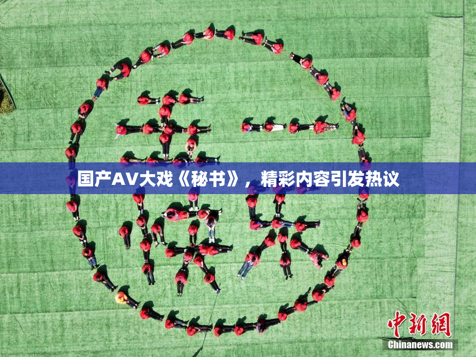国产AV大戏《秘书》，精彩内容引发热议