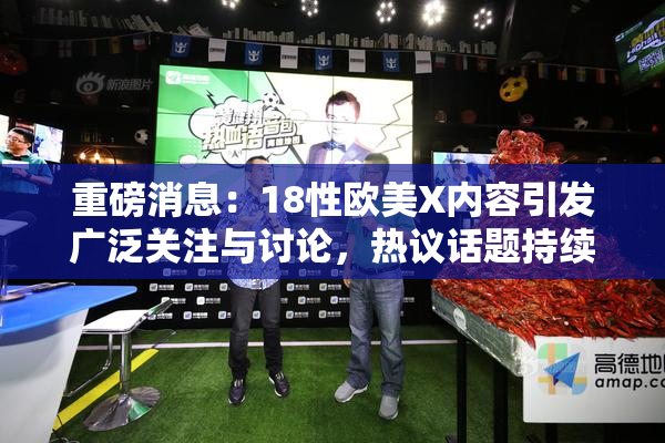 重磅消息：18性欧美X内容引发广泛关注与讨论，热议话题持续升温！