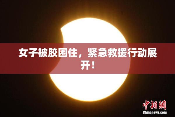 女子被胶困住，紧急救援行动展开！