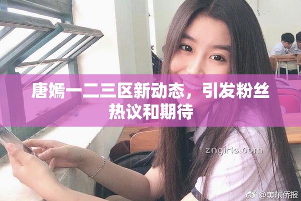 唐嫣一二三区新动态，引发粉丝热议和期待