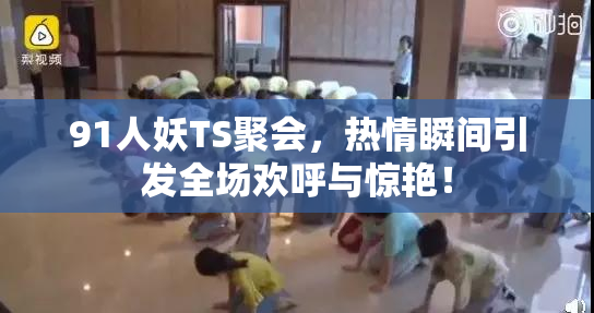91人妖TS聚会，热情瞬间引发全场欢呼与惊艳！