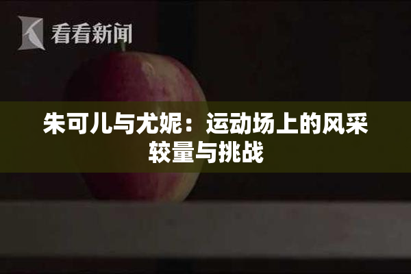 朱可儿与尤妮：运动场上的风采较量与挑战
