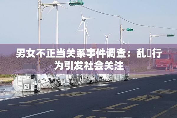 男女不正当关系事件调查：乱婬行为引发社会关注