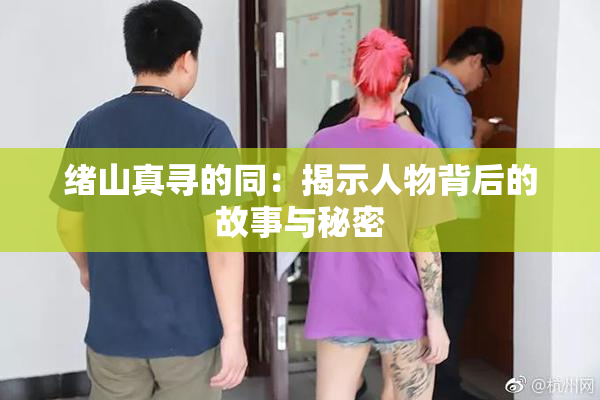 绪山真寻的同：揭示人物背后的故事与秘密