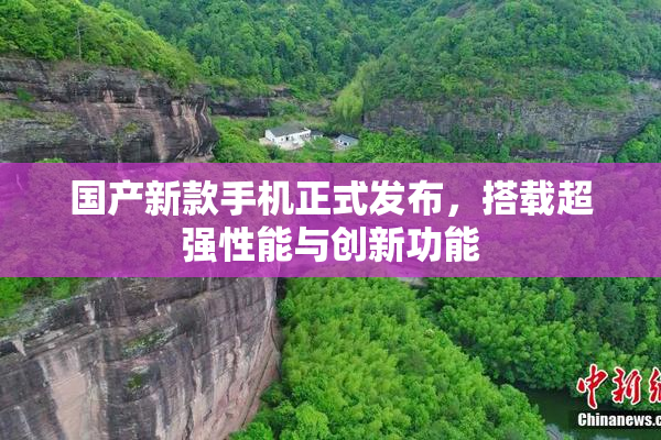 国产新款手机正式发布，搭载超强性能与创新功能
