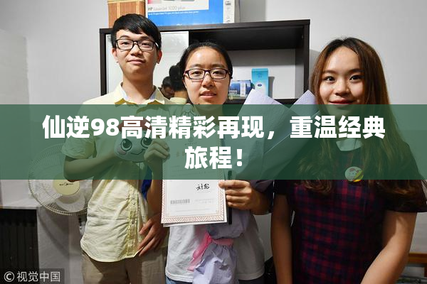 仙逆98高清精彩再现，重温经典旅程！