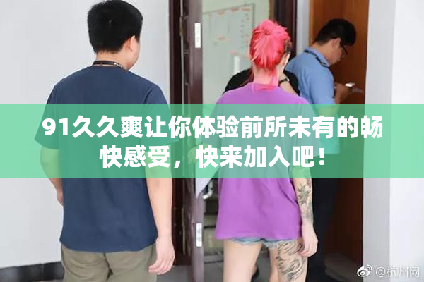 91久久爽让你体验前所未有的畅快感受，快来加入吧！