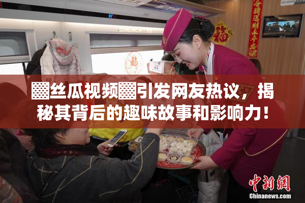 ▓丝瓜视频▓引发网友热议，揭秘其背后的趣味故事和影响力！