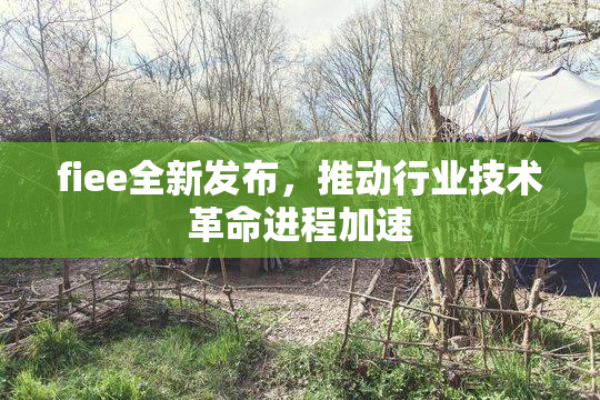 fiee全新发布，推动行业技术革命进程加速