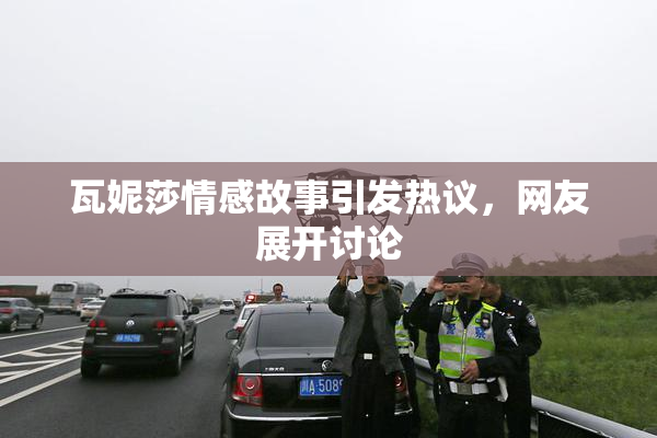 瓦妮莎情感故事引发热议，网友展开讨论