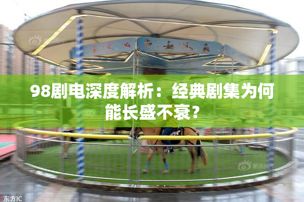 98剧电深度解析：经典剧集为何能长盛不衰？