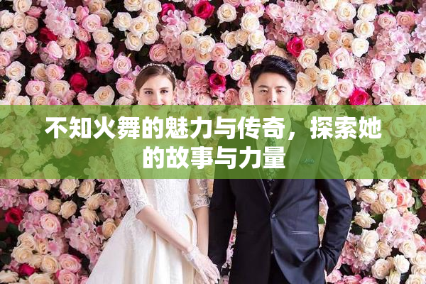 不知火舞的魅力与传奇，探索她的故事与力量