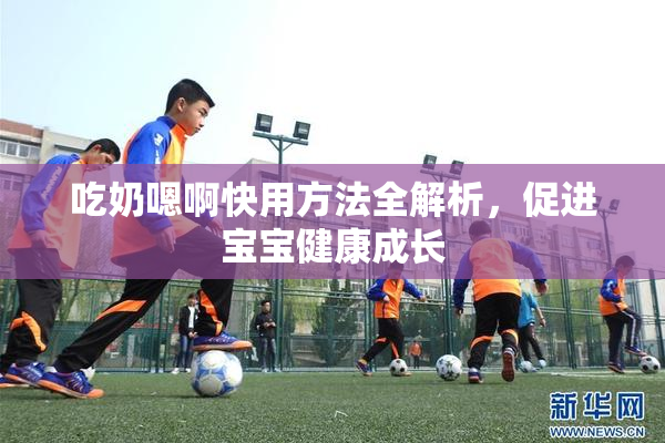 吃奶嗯啊快用方法全解析，促进宝宝健康成长