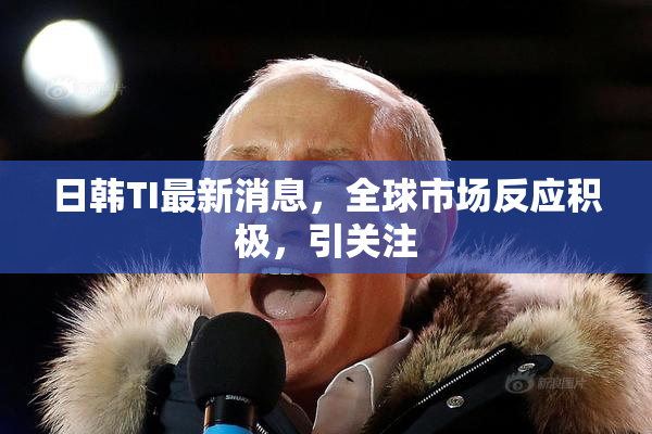 日韩TI最新消息，全球市场反应积极，引关注