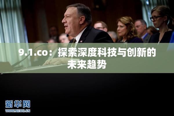 9.1.co：探索深度科技与创新的未来趋势