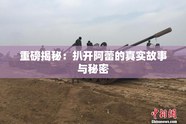 重磅揭秘：扒开阿蕾的真实故事与秘密