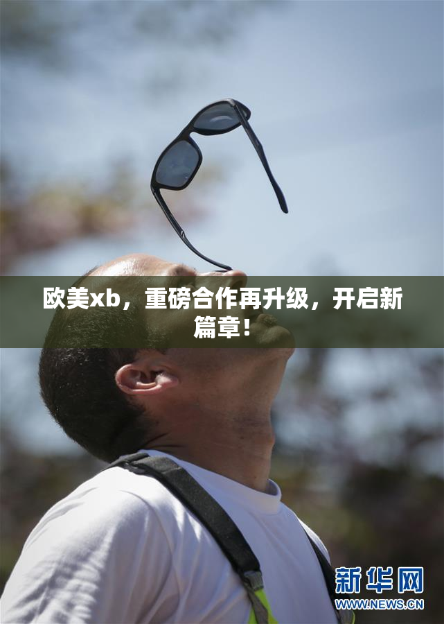欧美xb，重磅合作再升级，开启新篇章！