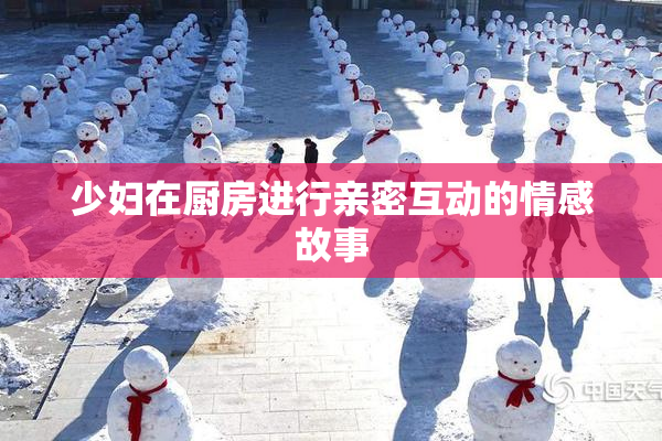 少妇在厨房进行亲密互动的情感故事