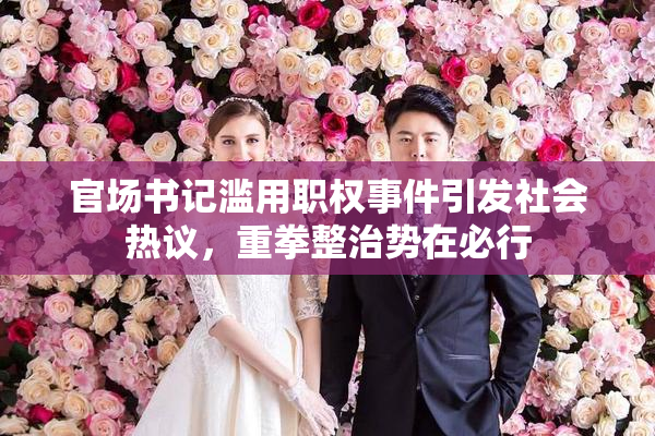官场书记滥用职权事件引发社会热议，重拳整治势在必行