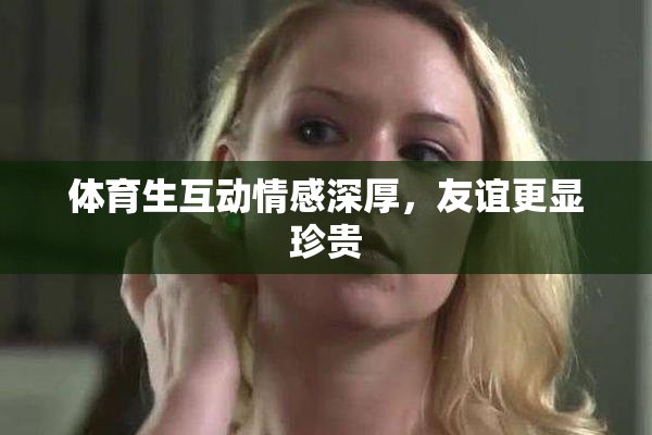 体育生互动情感深厚，友谊更显珍贵