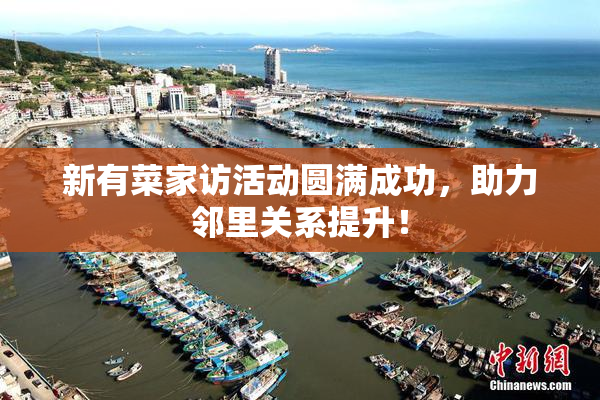 新有菜家访活动圆满成功，助力邻里关系提升！