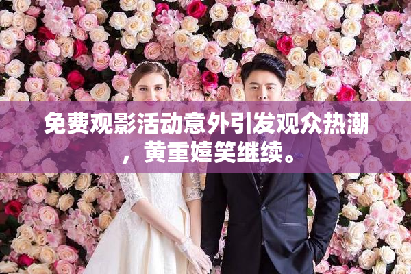 免费观影活动意外引发观众热潮，黄重嬉笑继续。