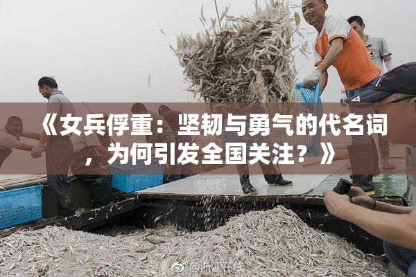 《女兵俘重：坚韧与勇气的代名词，为何引发全国关注？》