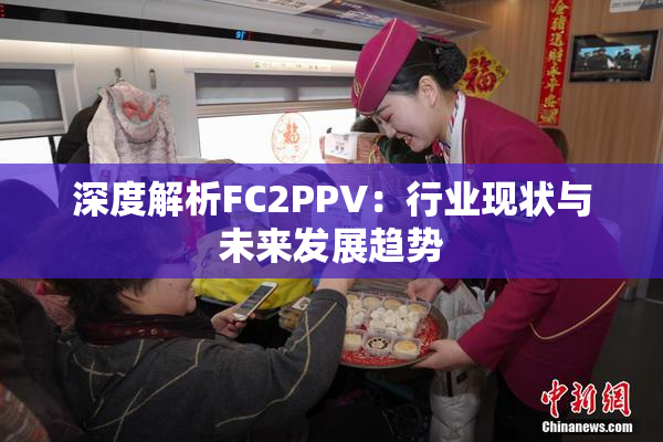 深度解析FC2PPV：行业现状与未来发展趋势