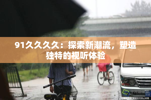 91久久久久：探索新潮流，塑造独特的视听体验
