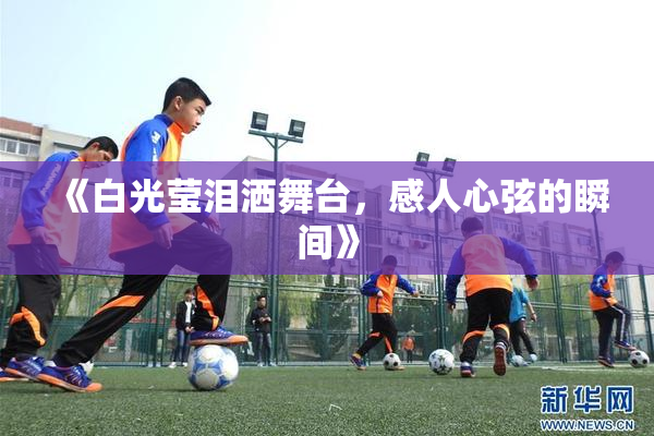 《白光莹泪洒舞台，感人心弦的瞬间》