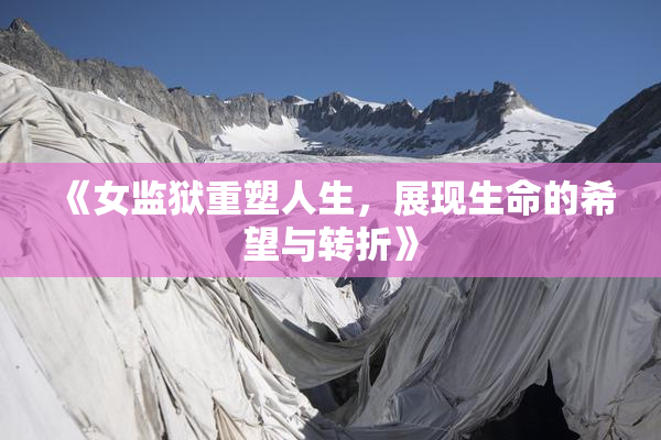 《女监狱重塑人生，展现生命的希望与转折》