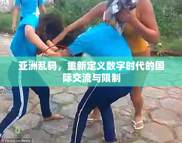 亚洲乱码，重新定义数字时代的国际交流与限制