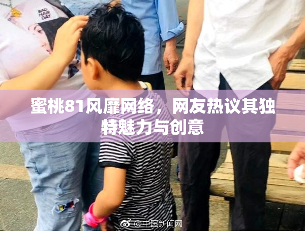 蜜桃81风靡网络，网友热议其独特魅力与创意